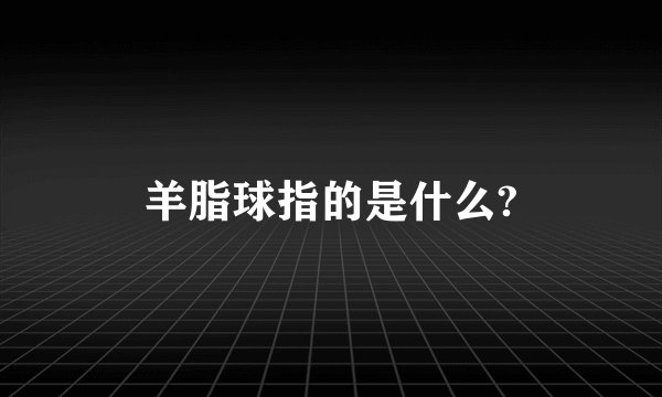 羊脂球指的是什么?
