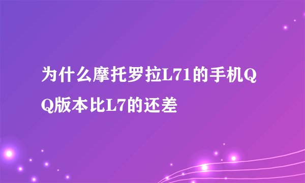 为什么摩托罗拉L71的手机QQ版本比L7的还差