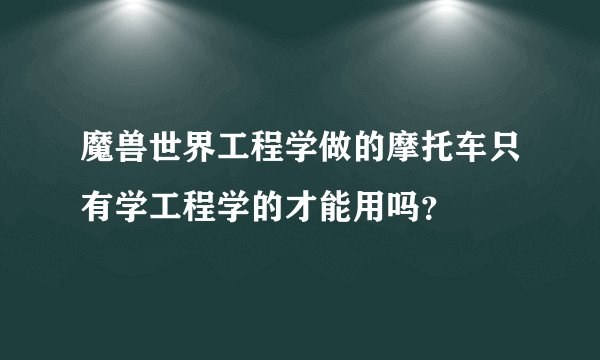 魔兽世界工程学做的摩托车只有学工程学的才能用吗？