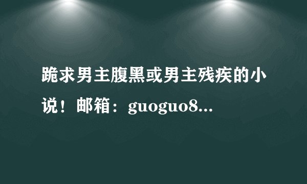 跪求男主腹黑或男主残疾的小说！邮箱：guoguo890701@163.com