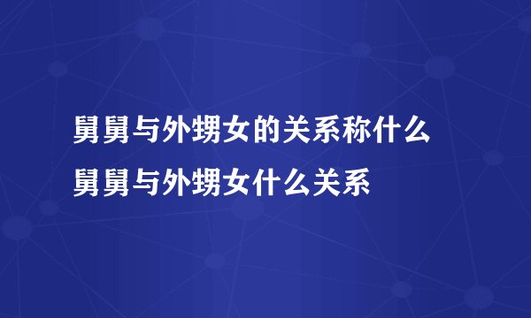 舅舅与外甥女的关系称什么 舅舅与外甥女什么关系