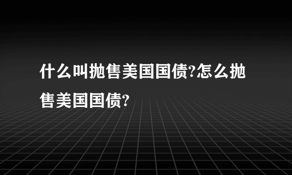 什么叫抛售美国国债?怎么抛售美国国债?