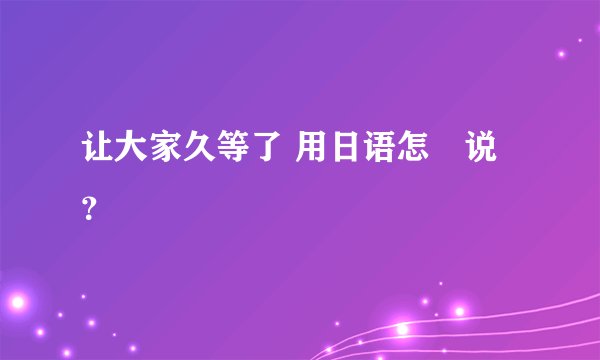 让大家久等了 用日语怎麼说？