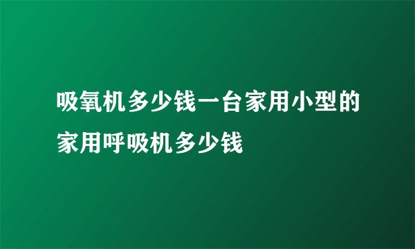 吸氧机多少钱一台家用小型的家用呼吸机多少钱