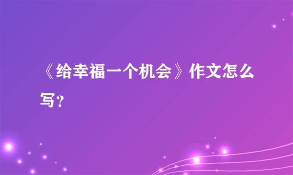 《给幸福一个机会》作文怎么写？