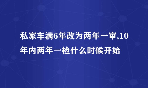 私家车满6年改为两年一审,10年内两年一检什么时候开始