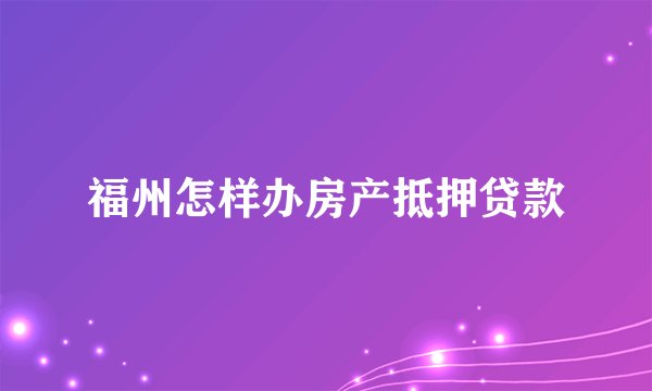 福州怎样办房产抵押贷款