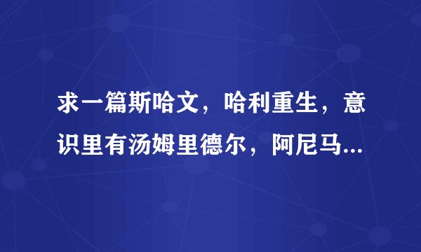 求一篇斯哈文，哈利重生，意识里有汤姆里德尔，阿尼马格斯是只猫，教