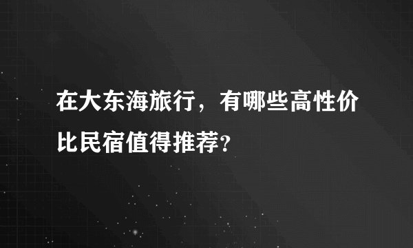 在大东海旅行，有哪些高性价比民宿值得推荐？