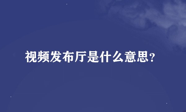 视频发布厅是什么意思？