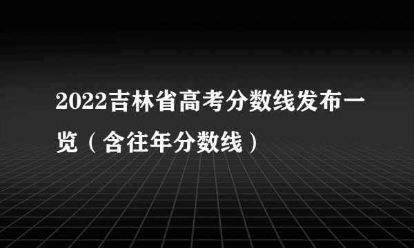 2022吉林省高考分数线发布一览（含往年分数线）