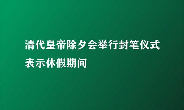 清代皇帝除夕会举行封笔仪式表示休假期间