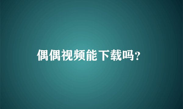 偶偶视频能下载吗？