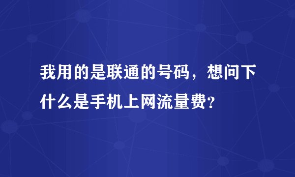 我用的是联通的号码，想问下什么是手机上网流量费？