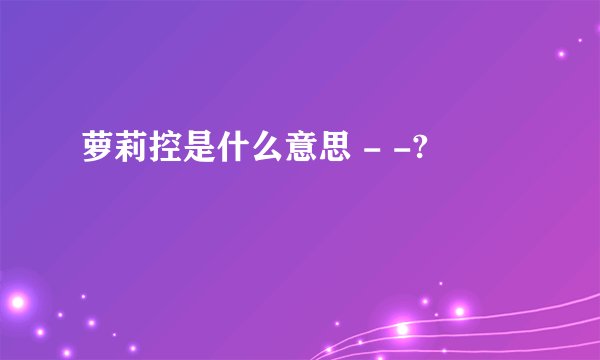 萝莉控是什么意思 - -?