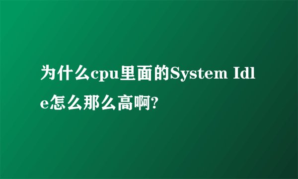 为什么cpu里面的System Idle怎么那么高啊?