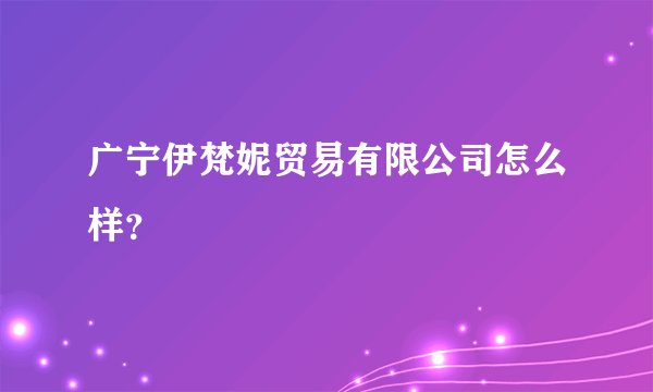 广宁伊梵妮贸易有限公司怎么样？