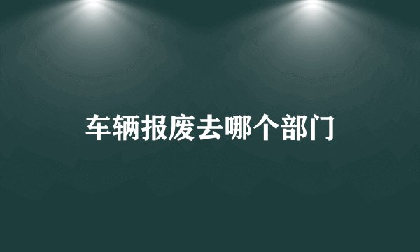 车辆报废去哪个部门