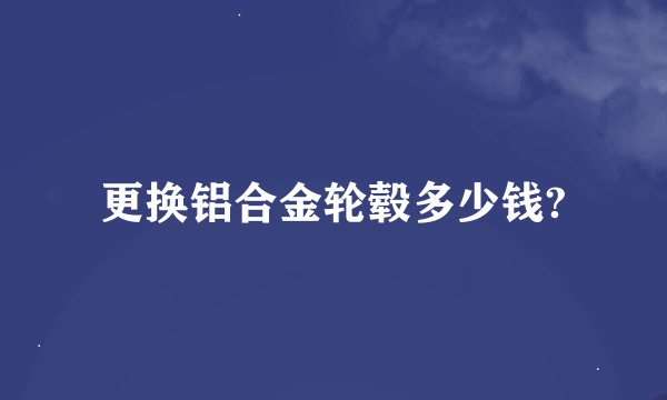 更换铝合金轮毂多少钱?
