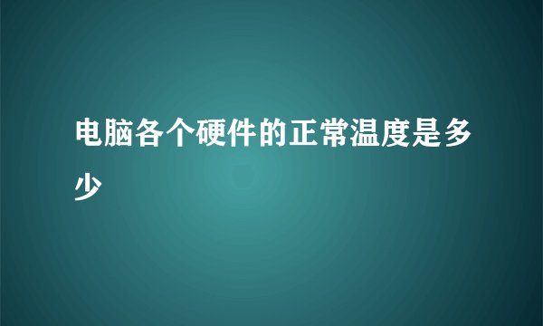 电脑各个硬件的正常温度是多少