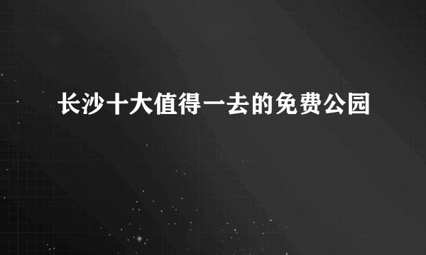 长沙十大值得一去的免费公园