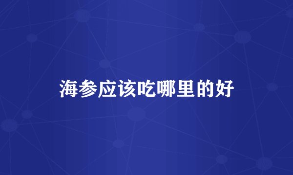 海参应该吃哪里的好