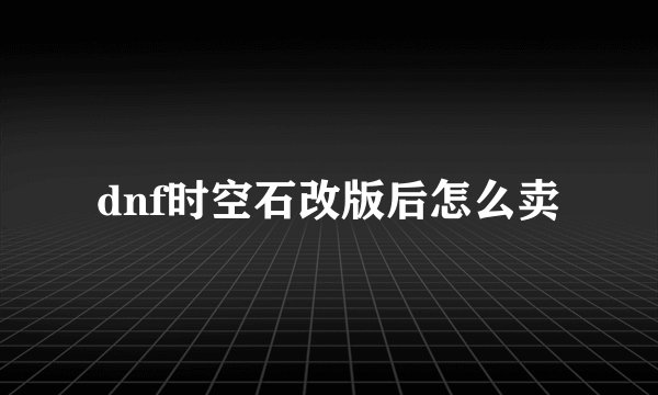dnf时空石改版后怎么卖