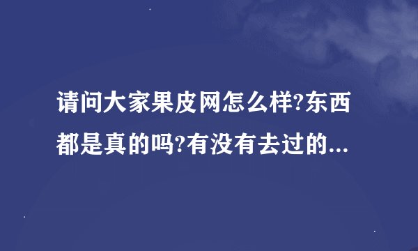 请问大家果皮网怎么样?东西都是真的吗?有没有去过的朋友分享下经历?