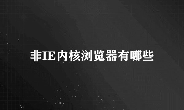 非IE内核浏览器有哪些