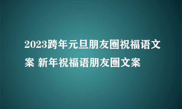 2023跨年元旦朋友圈祝福语文案 新年祝福语朋友圈文案