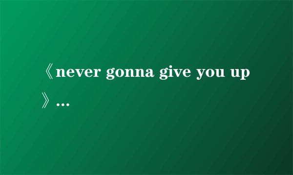《never gonna give you up》的中文歌词是什么？