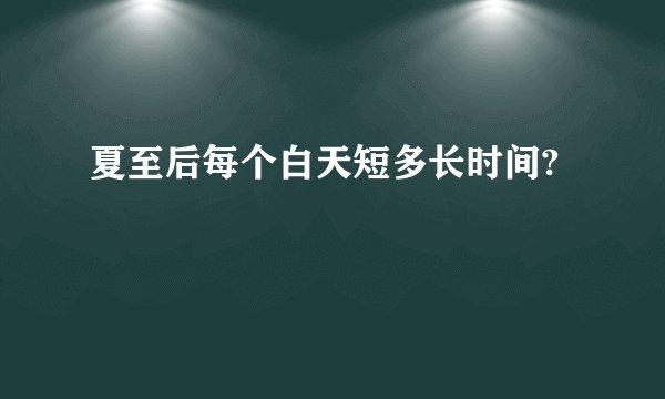 夏至后每个白天短多长时间?