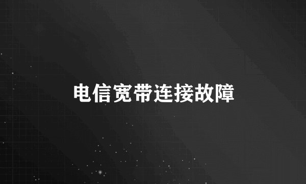 电信宽带连接故障
