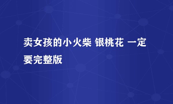 卖女孩的小火柴 银桃花 一定要完整版