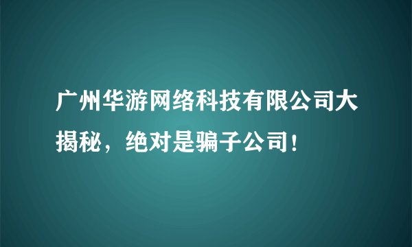 广州华游网络科技有限公司大揭秘，绝对是骗子公司！