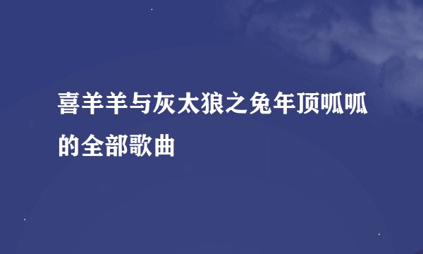 喜羊羊与灰太狼之兔年顶呱呱的全部歌曲