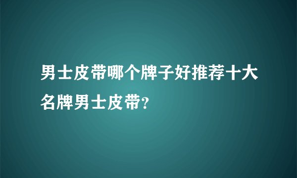 男士皮带哪个牌子好推荐十大名牌男士皮带？