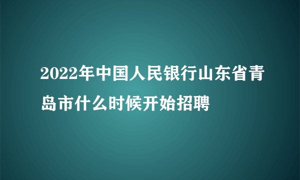 2022年中国人民银行山东省青岛市什么时候开始招聘