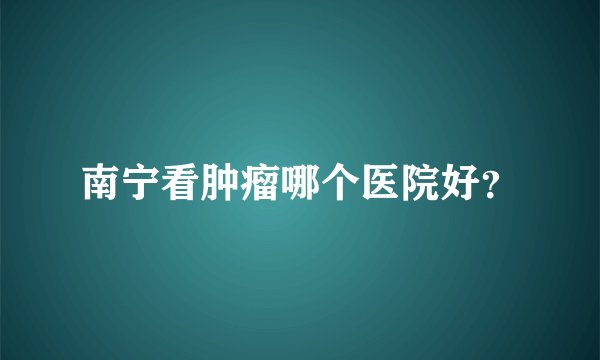 南宁看肿瘤哪个医院好？