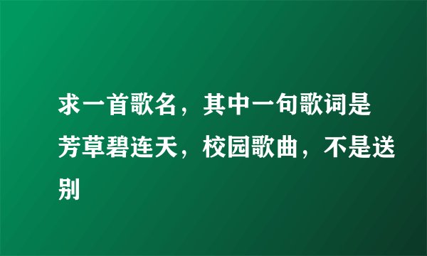 求一首歌名，其中一句歌词是芳草碧连天，校园歌曲，不是送别