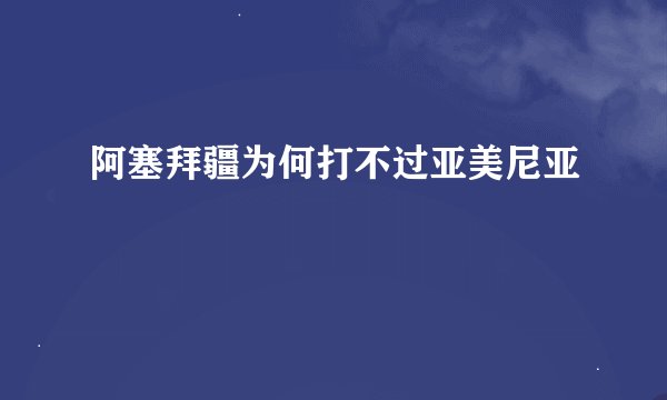 阿塞拜疆为何打不过亚美尼亚
