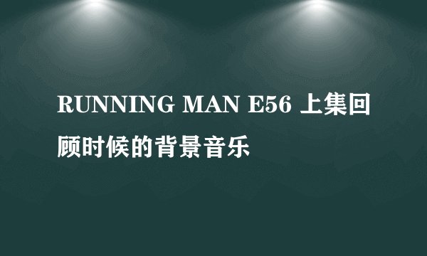 RUNNING MAN E56 上集回顾时候的背景音乐