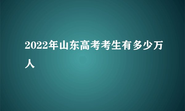 2022年山东高考考生有多少万人
