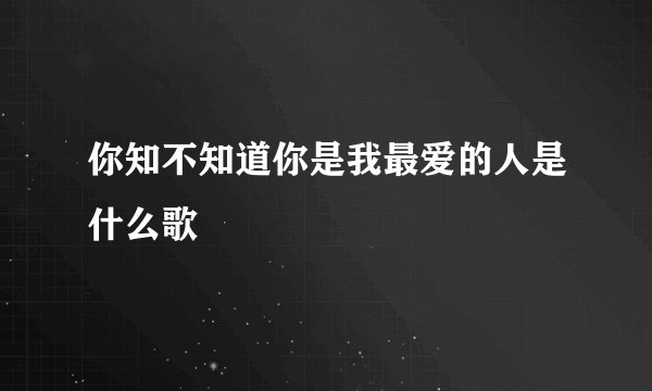 你知不知道你是我最爱的人是什么歌