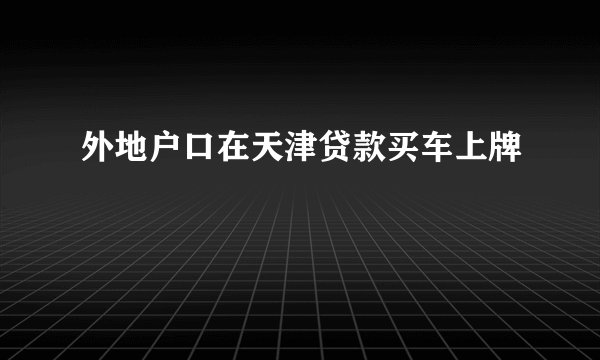 外地户口在天津贷款买车上牌