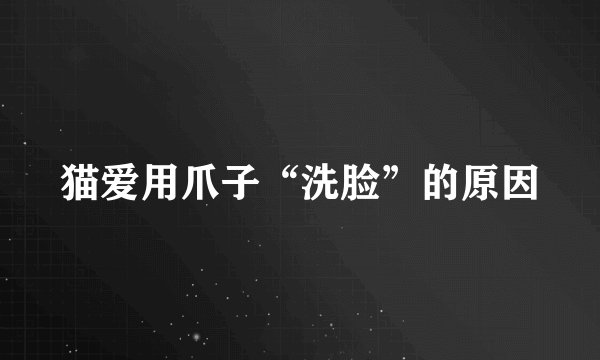 猫爱用爪子“洗脸”的原因