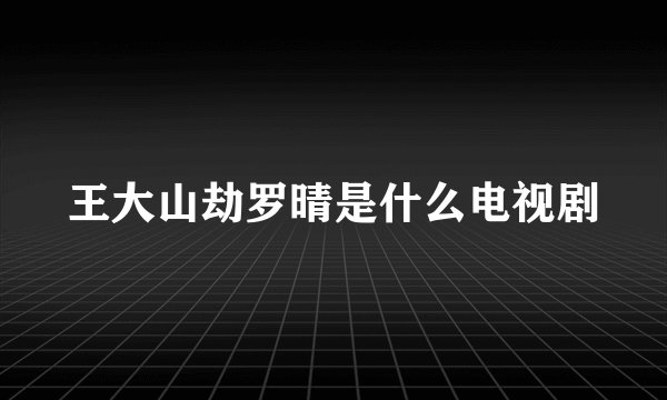 王大山劫罗晴是什么电视剧