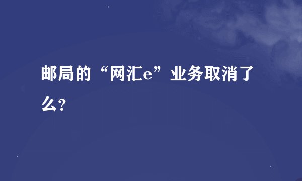 邮局的“网汇e”业务取消了么？