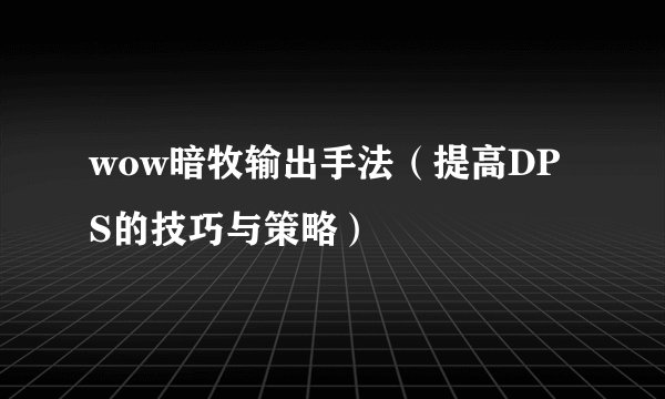 wow暗牧输出手法（提高DPS的技巧与策略）
