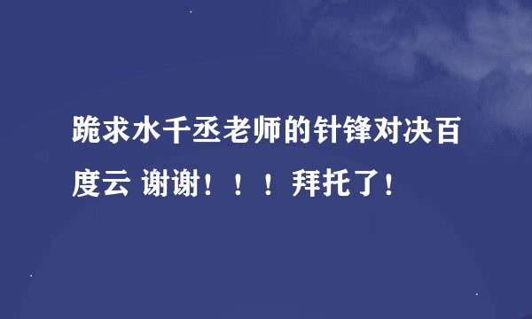跪求水千丞老师的针锋对决百度云 谢谢！！！拜托了！